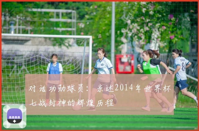 对话功勋球员：亲述2014年世界杯七战封神的辉煌历程