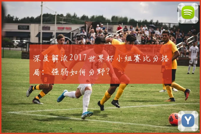 深度解读2017世界杯小组赛比分格局:强弱如何分野?