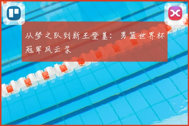 从梦之队到新王登基：男篮世界杯冠军风云录