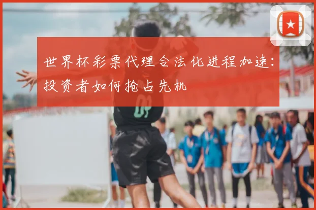 世界杯彩票代理合法化进程加速：投资者如何抢占先机