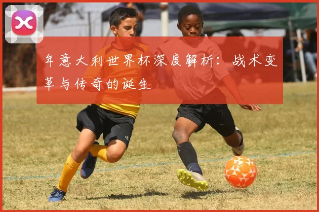 年意大利世界杯深度解析：战术变革与传奇的诞生