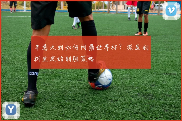 年意大利如何问鼎世界杯？深度剖析里皮的制胜策略