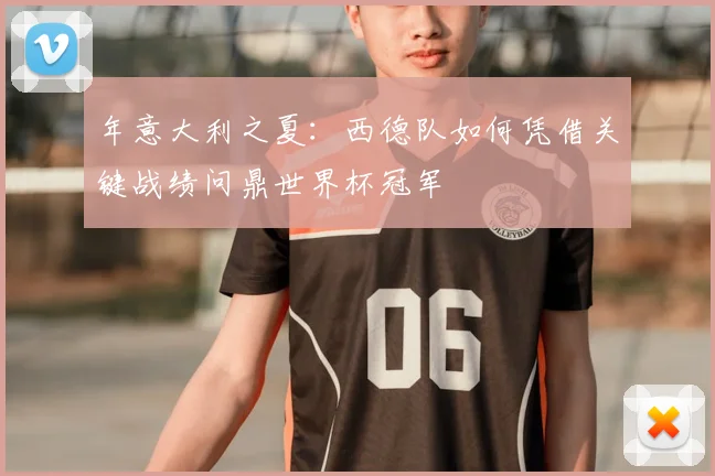 年意大利之夏：西德队如何凭借关键战绩问鼎世界杯冠军
