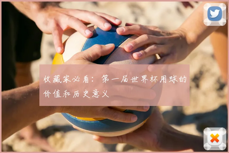 收藏家必看：第一届世界杯用球的价值和历史意义