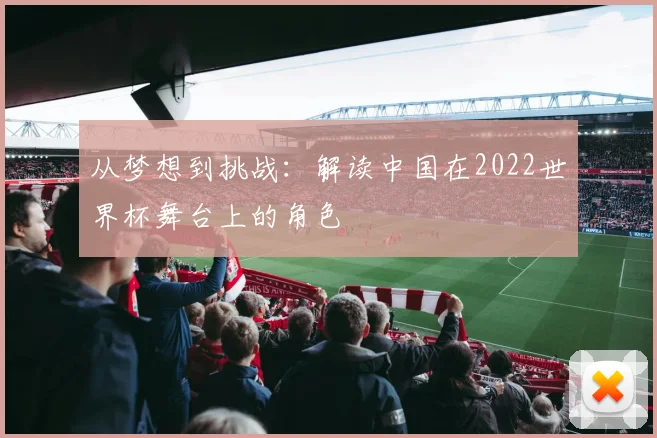 从梦想到挑战：解读中国在2022世界杯舞台上的角色