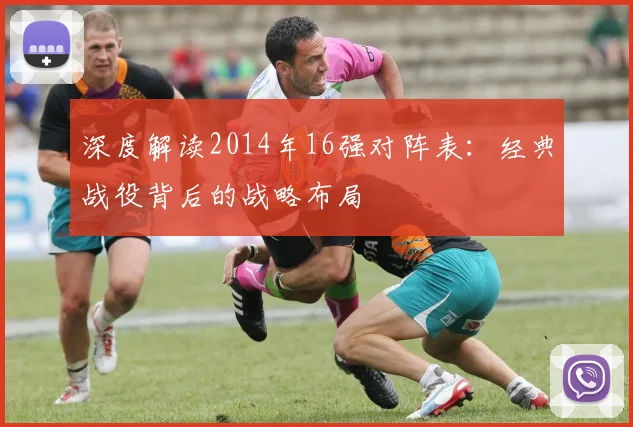 深度解读2014年16强对阵表:经典战役背后的战略布局