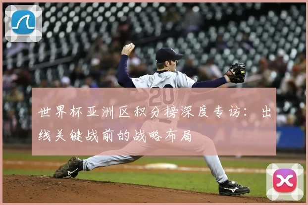 世界杯亚洲区积分榜深度专访：出线关键战前的战略布局