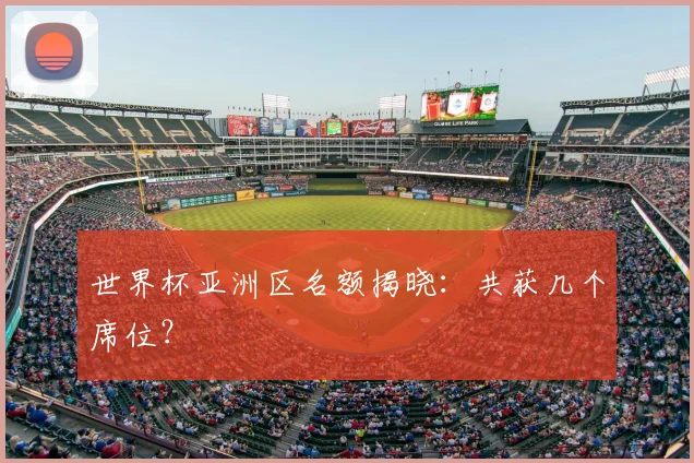 世界杯亚洲区名额揭晓：共获几个席位？