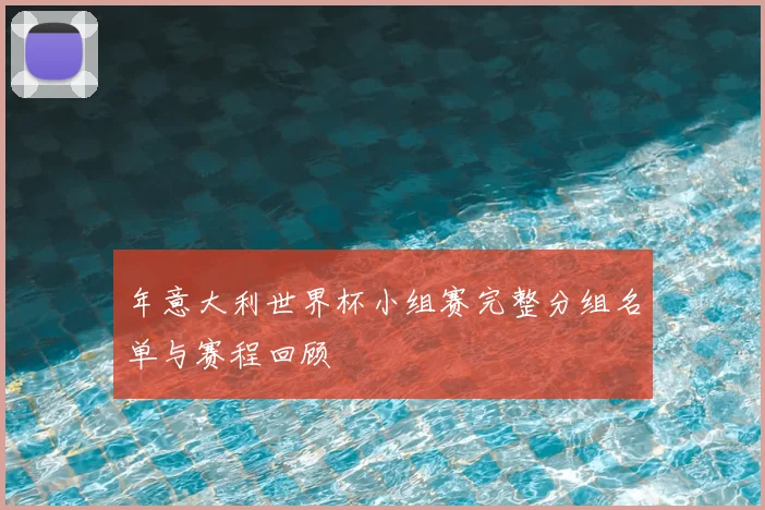 年意大利世界杯小组赛完整分组名单与赛程回顾