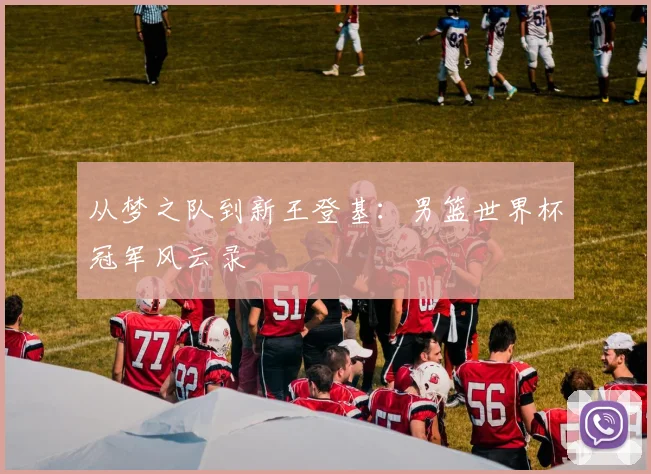 从梦之队到新王登基：男篮世界杯冠军风云录