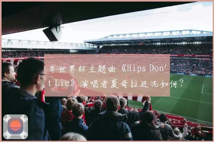 年世界杯主题曲《Hips Don't Lie》演唱者夏奇拉近况如何？