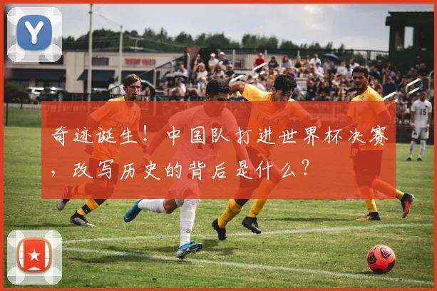 奇迹诞生！中国队打进世界杯决赛，改写历史的背后是什么？