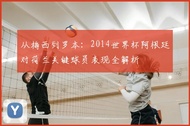 从梅西到罗本：2014世界杯阿根廷对荷兰关键球员表现全解析