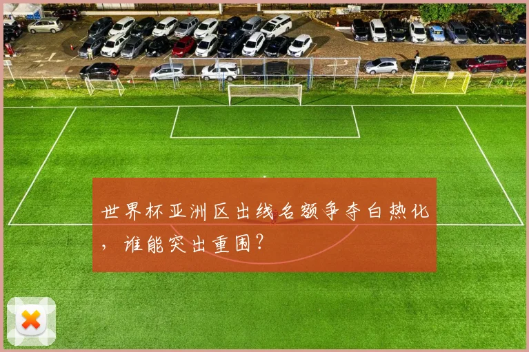 世界杯亚洲区出线名额争夺白热化，谁能突出重围？