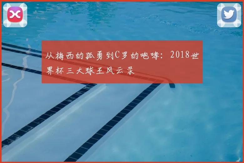 从梅西的孤勇到C罗的咆哮：2018世界杯三大球王风云录