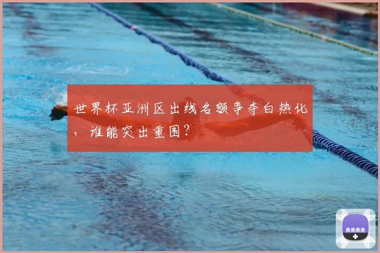 世界杯亚洲区出线名额争夺白热化，谁能突出重围？