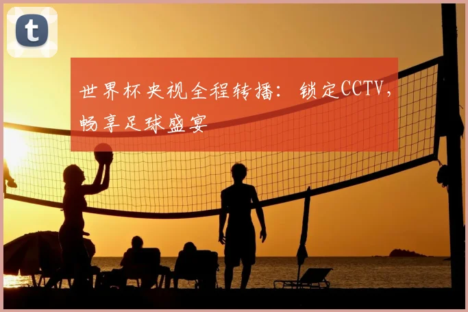 世界杯央视全程转播：锁定CCTV，畅享足球盛宴