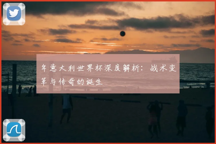 年意大利世界杯深度解析：战术变革与传奇的诞生