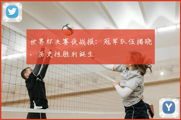 世界杯决赛夜战报:冠军队伍揭晓,历史性胜利诞生