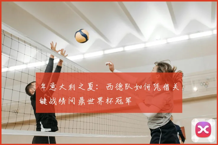 年意大利之夏：西德队如何凭借关键战绩问鼎世界杯冠军