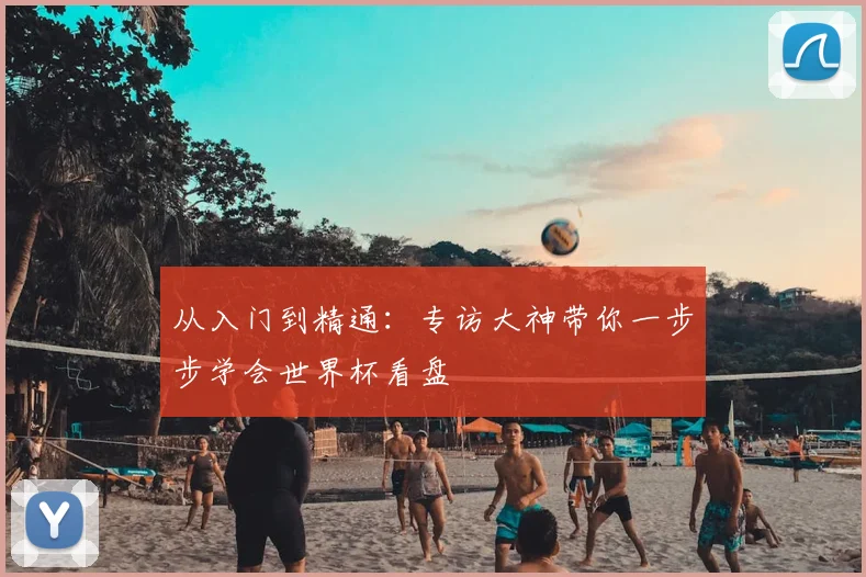 从入门到精通:专访大神带你一步步学会世界杯看盘