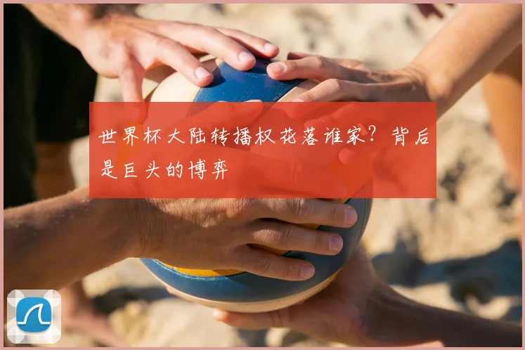 世界杯大陆转播权花落谁家？背后是巨头的博弈