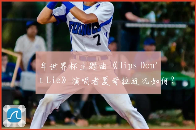 年世界杯主题曲《Hips Don't Lie》演唱者夏奇拉近况如何？