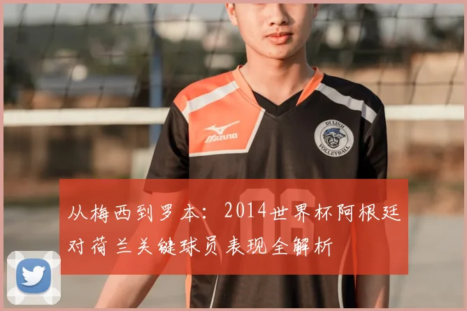 从梅西到罗本：2014世界杯阿根廷对荷兰关键球员表现全解析
