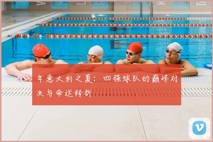 年意大利之夏：四强球队的巅峰对决与命运转折