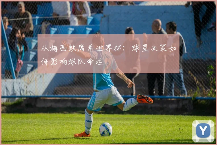 从梅西缺席看世界杯：球星决策如何影响球队命运