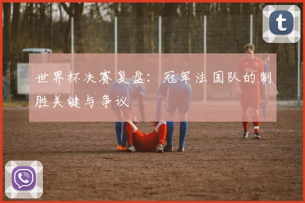 世界杯决赛复盘:冠军法国队的制胜关键与争议